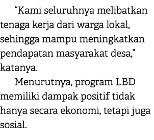 “Kami seluruhnya melibatkan tenaga kerja dari warga lokal, sehingga mampu meningkatkan pendapatan masyarakat desa,” k...