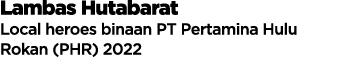 Lambas Hutabarat Local heroes binaan PT Pertamina Hulu Rokan (PHR) 2022