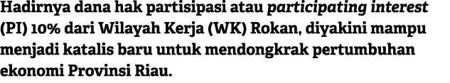 Hadirnya dana hak partisipasi atau participating interest (PI) 10% dari Wilayah Kerja (WK) Rokan, diyakini mampu menj...