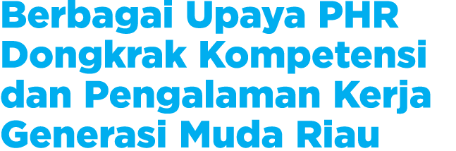 Berbagai Upaya PHR Dongkrak Kompetensi dan Pengalaman Kerja Generasi Muda Riau